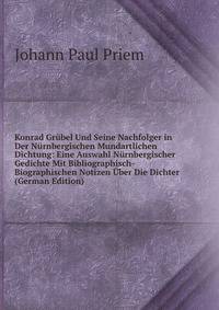 Konrad Grubel Und Seine Nachfolger in Der Nurnbergischen Mundartlichen Dichtung: Eine Auswahl Nurnbergischer Gedichte Mit Bibliographisch-Biographischen Notizen Uber Die Dichter (German Edition)