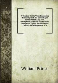 A Treatise On the Vine: Embracing Its History from the Earliest Ages to the Present Day, with Descriptions of Above Two Hundred Foreign and Eighty . Establishment, Culture, and Management of V