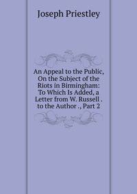 An Appeal to the Public, On the Subject of the Riots in Birmingham: To Which Is Added, a Letter from W. Russell . to the Author ., Part 2