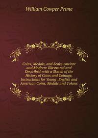 Coins, Medals, and Seals, Ancient and Modern: Illustrated and Described. with a Sketch of the History of Coins and Coinage, Instructions for Young . English and American Coins, Medals and Tokens