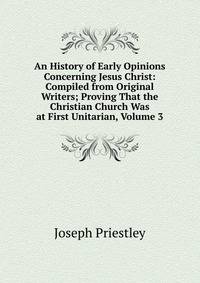 An History of Early Opinions Concerning Jesus Christ: Compiled from Original Writers; Proving That the Christian Church Was at First Unitarian, Volume 3