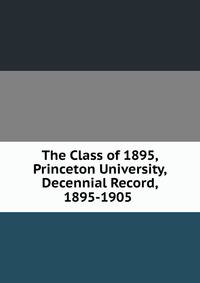 The Class of 1895, Princeton University, Decennial Record, 1895-1905 .