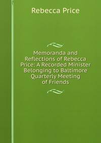 Memoranda and Reflections of Rebecca Price: A Recorded Minister Belonging to Baltimore Quarterly Meeting of Friends