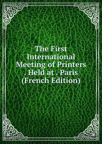 The First International Meeting of Printers . Held at . Paris (French Edition)