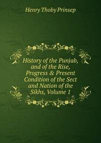 History of the Punjab, and of the Rise, Progress &amp; Present Condition of the Sect and Nation of the Sikhs, Volume 1