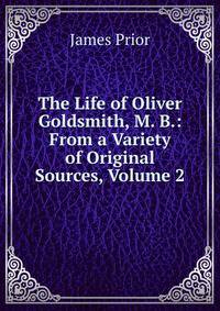 The Life of Oliver Goldsmith, M. B.: From a Variety of Original Sources, Volume 2