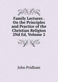Family Lectures . On the Principles and Practice of the Christian Religion 2Nd Ed, Volume 2