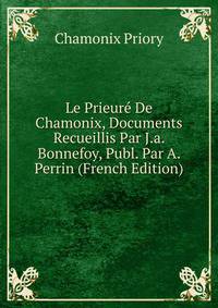 Le Prieure De Chamonix, Documents Recueillis Par J.a. Bonnefoy, Publ. Par A. Perrin (French Edition)