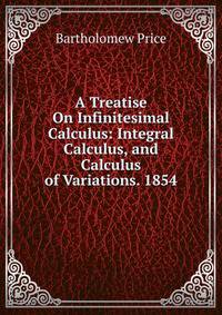 A Treatise On Infinitesimal Calculus: Integral Calculus, and Calculus of Variations. 1854