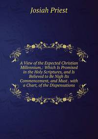 A View of the Expected Christian Millennium,: Which Is Promised in the Holy Scriptures, and Is Believed to Be Nigh Its Commencement, and Must . with a Chart, of the Dispensations