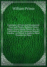 Catalogue of Fruit and Ornamental Trees and Plants, Bulbous Flower Roots, Green-House Plants, &amp;c. &amp;c: Cultivated at the Linnaean Botanic Garden, . to Which Is Added a Short Treatise On Their