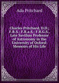 Charles Pritchard, D.D.; F.R.S.; F.R.a.S.; F.R.G.S., Late Savilian Professor of Astronomy in the University of Oxford: Memoirs of His Life