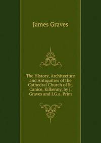 The History, Architecture and Antiquities of the Cathedral Church of St. Canice, Kilkenny, by J. Graves and J.G.a. Prim
