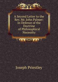 A Second Letter to the Rev. Mr. John Palmer: In Defence of the Doctrine of Philosophical Necessity