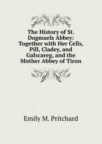 The History of St. Dogmaels Abbey: Together with Her Cells, Pill, Cladey, and Galscareg, and the Mother Abbey of Tiron