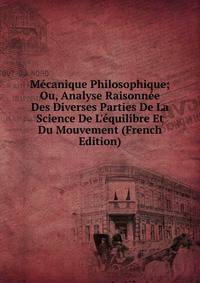 M?canique Philosophique; Ou, Analyse Raisonn?e Des Diverses Parties De La Science De L'?quilibre Et Du Mouvement (French Edition)