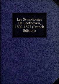 Les Symphonies De Beethoven, 1800-1827 (French Edition)