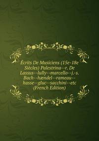 Ecrits De Musiciens (15e-18e Siecles) Palestrina--r. De Lassus--lully--marcello--j.-s. Bach--h?ndel--rameau--hasse--gluc--sacchini--etc (French Edition)