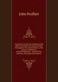 A treatise on the law relating to the office and duties of notaries public throughout the United States, with forms of affadavits, acknowledgments, . depositions, protests, and legal instruments