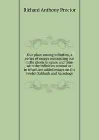 Our place among infinities, a series of essays contrasting our little abode in space and time with the infinities around us; to which are added essays on the Jewish Sabbath and Astrology