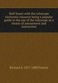 Half-hours with the telescope electronic resource being a popular guide to the use of the telescope as a means of amusement and instruction
