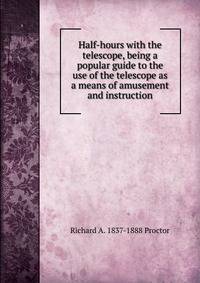 Half-hours with the telescope, being a popular guide to the use of the telescope as a means of amusement and instruction