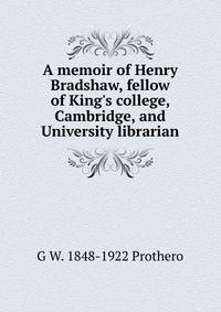 A memoir of Henry Bradshaw, fellow of King's college, Cambridge, and University librarian