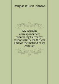My German correspondence; concerning Germany's responsibility for the war and for the method of its conduct