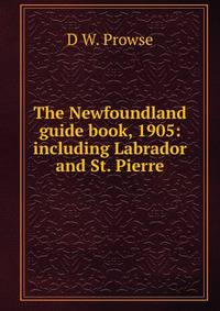 The Newfoundland guide book, 1905: including Labrador and St. Pierre