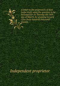 A letter to the proprietors of East India stock, upon the question to be ballotted for on Tuesday the 24th day of March, for granting to Lord Clive three hundred thousand pounds