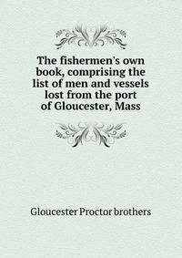 The fishermen's own book, comprising the list of men and vessels lost from the port of Gloucester, Mass.