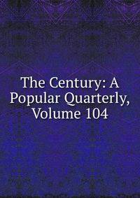 The Century: A Popular Quarterly, Volume 104