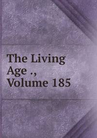 The Living Age ., Volume 185