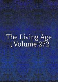 The Living Age ., Volume 272