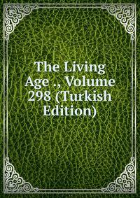 The Living Age ., Volume 298 (Turkish Edition)