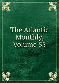 The Atlantic Monthly, Volume 55
