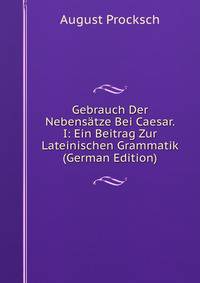 Gebrauch Der Nebensatze Bei Caesar. I: Ein Beitrag Zur Lateinischen Grammatik (German Edition)