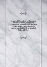 In Vergilii Bucolica et Georgica commentarius, accedunt scholiorum Veronensium et aspri quaestionum Vergilianarum fragmenta. Edidit Henricus Keil (Latin Edition)