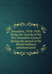 Jerusalem, 1918-1920; being the records of the Pro-Jerusalem Council during the period of the British military administration
