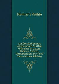 Aus Dem Kaiserstaat: Schilderungen Aus Dem Volksleben in Ungarn, Bohmen, Mahren, Oberosterreich, Tyrol Und Wein (German Edition)