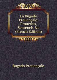 La Bugado Prouen?alo, Prouerbis, Sentencis &amp;c (French Edition)