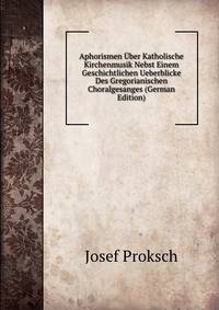 Aphorismen Uber Katholische Kirchenmusik Nebst Einem Geschichtlichen Ueberblicke Des Gregorianischen Choralgesanges (German Edition)