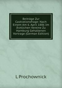 Beitrage Zur Castrationsfrage: Nach Einem Am 6. April 1886 Im Arztlichen Vereine Zu Hamburg Gehaltenen Vortrage (German Edition)
