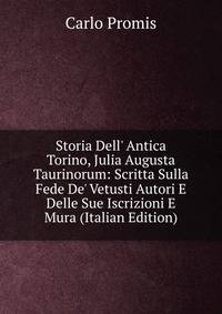 Storia Dell' Antica Torino, Julia Augusta Taurinorum: Scritta Sulla Fede De' Vetusti Autori E Delle Sue Iscrizioni E Mura (Italian Edition)