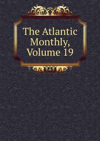 The Atlantic Monthly, Volume 19