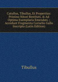 Catullus, Tibullus, Et Propertius: Pristino Nitori Restituti, &amp; Ad Optima Exemplaria Emendati. ; Accedunt Fragmenta Cornelio Gallo Inscripta (Latin Edition)