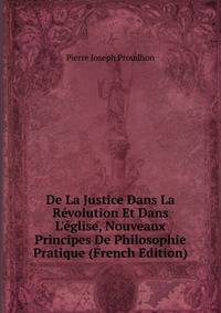 De La Justice Dans La R?volution Et Dans L'?glise, Nouveaux Principes De Philosophie Pratique (French Edition)