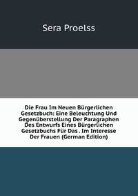 Die Frau Im Neuen Burgerlichen Gesetzbuch: Eine Beleuchtung Und Gegenuberstellung Der Paragraphen Des Entwurfs Eines Burgerlichen Gesetzbuchs Fur Das . Im Interesse Der Frauen (German Edition)