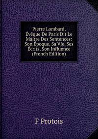 Pierre Lombard, Eveque De Paris Dit Le Maitre Des Sentences: Son Epoque, Sa Vie, Ses Ecrits, Son Influence (French Edition)