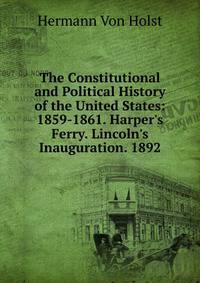 The Constitutional and Political History of the United States: 1859-1861. Harper's Ferry. Lincoln's Inauguration. 1892